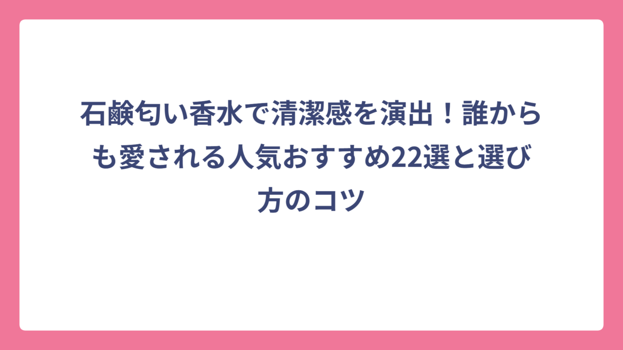 石鹸匂い香水で清潔感を演出！誰からも愛される人気おすすめ22選と選び方のコツ