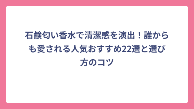 石鹸匂い香水で清潔感を演出！誰からも愛される人気おすすめ22選と選び方のコツ