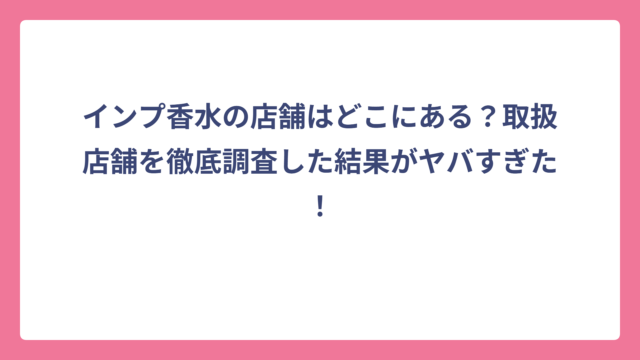 インプ香水の店舗はどこにある？取扱店舗を徹底調査した結果がヤバすぎた！