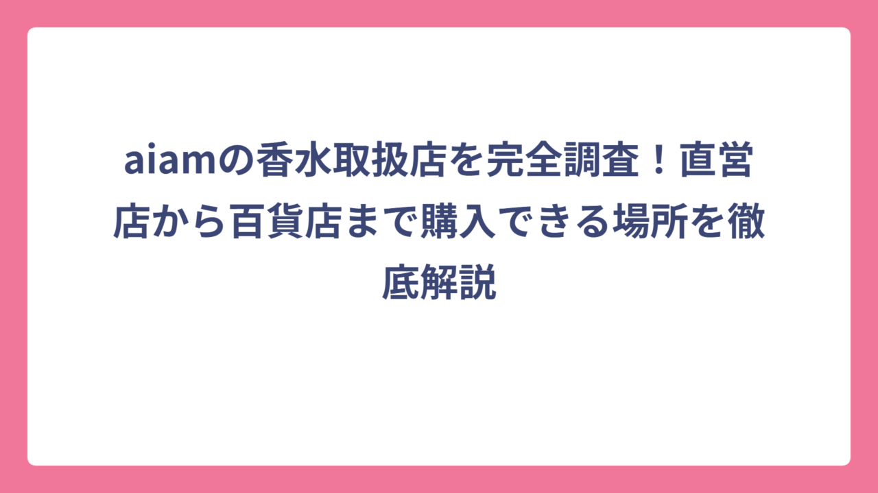 aiamの香水取扱店を完全調査！直営店から百貨店まで購入できる場所を徹底解説