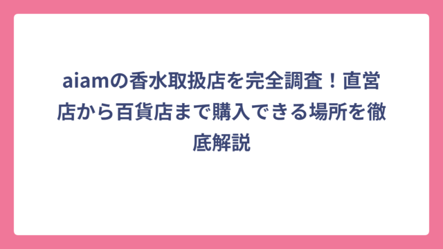 aiamの香水取扱店を完全調査！直営店から百貨店まで購入できる場所を徹底解説