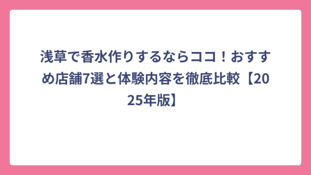 浅草で香水作りするならココ！おすすめ店舗7選と体験内容を徹底比較【2025年版】