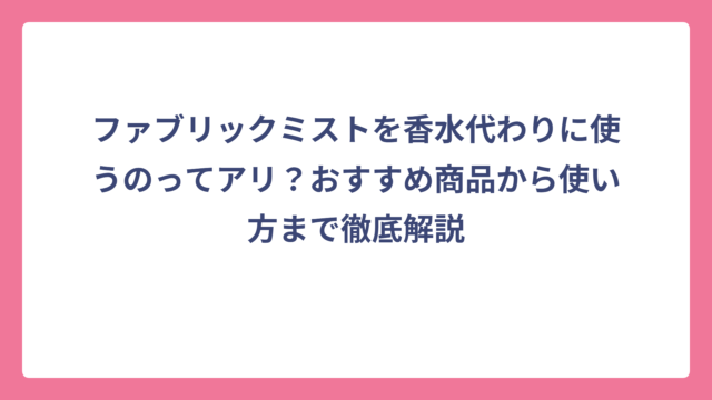 ファブリックミストを香水代わりに使うのってアリ？おすすめ商品から使い方まで徹底解説