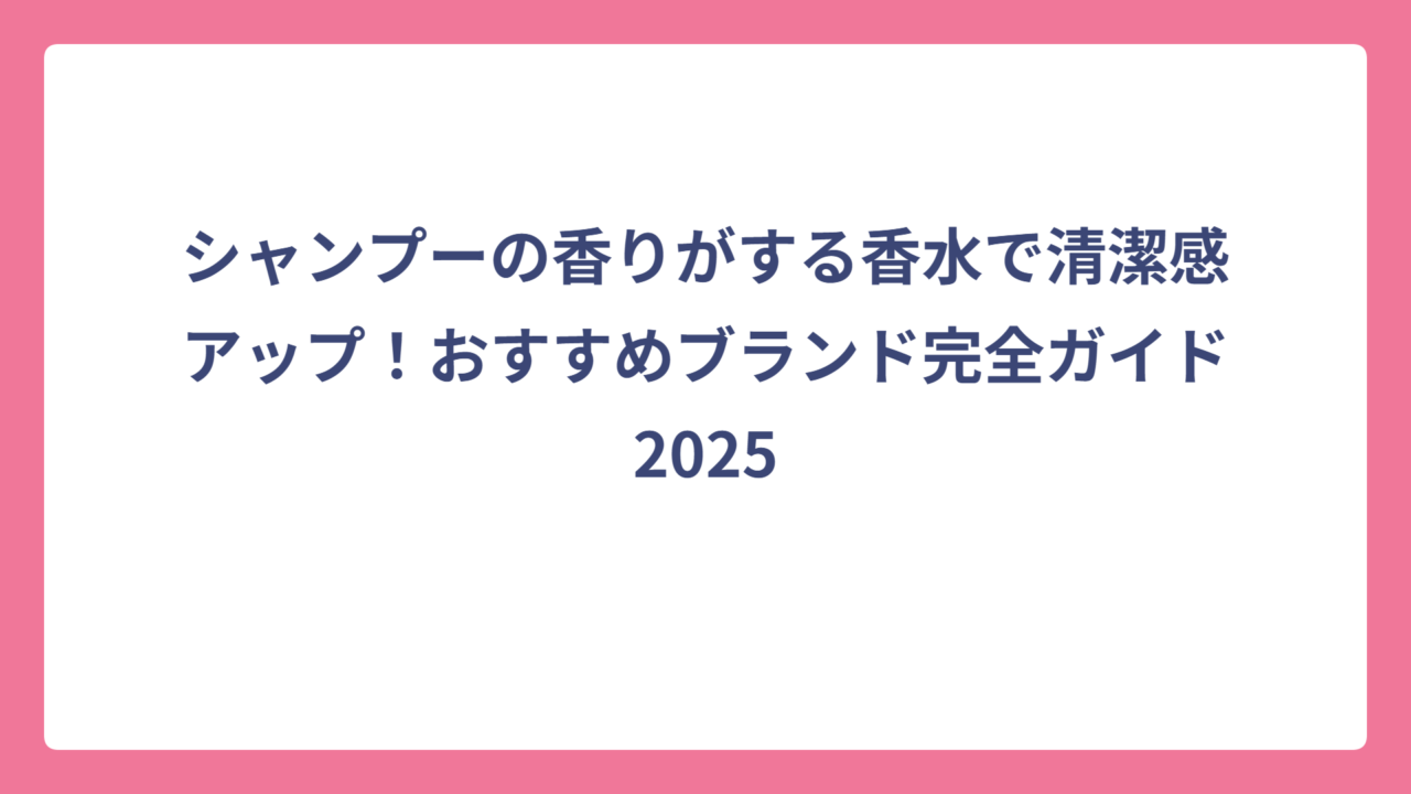 シャンプーの香りがする香水で清潔感アップ！おすすめブランド完全ガイド2025