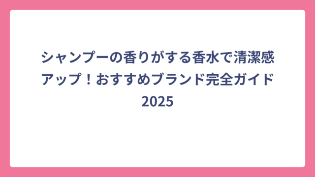 シャンプーの香りがする香水で清潔感アップ！おすすめブランド完全ガイド2025