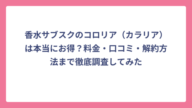 香水サブスクのコロリア（カラリア）は本当にお得？料金・口コミ・解約方法まで徹底調査してみた