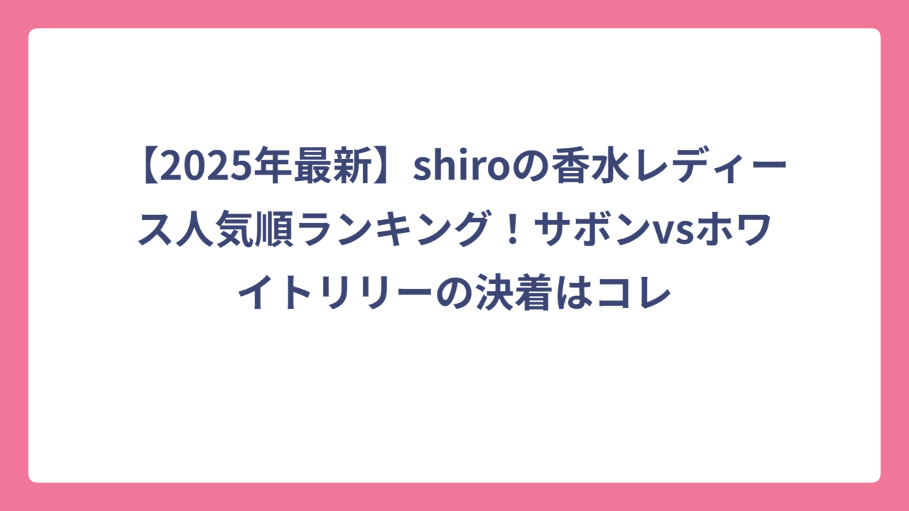 【2025年最新】shiroの香水レディース人気順ランキング！サボンvsホワイトリリーの決着はコレ