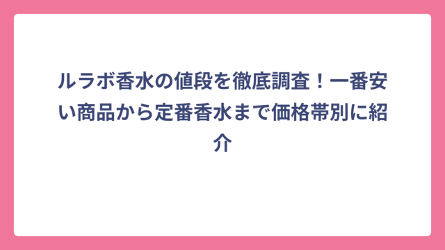ルラボ香水の値段を徹底調査！一番安い商品から定番香水まで価格帯別に紹介