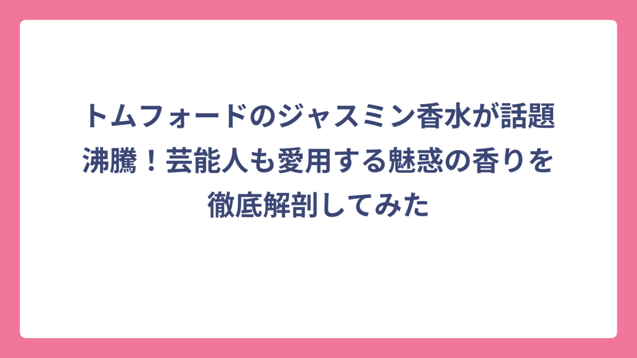 トムフォードのジャスミン香水が話題沸騰！芸能人も愛用する魅惑の香りを徹底解剖してみた