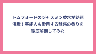 トムフォードのジャスミン香水が話題沸騰！芸能人も愛用する魅惑の香りを徹底解剖してみた