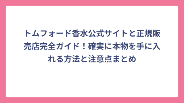 トムフォード香水公式サイトと正規販売店完全ガイド！確実に本物を手に入れる方法と注意点まとめ