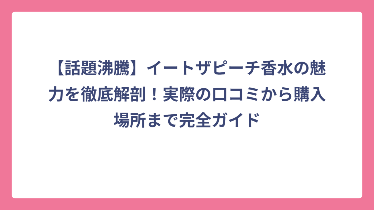 【話題沸騰】イートザピーチ香水の魅力を徹底解剖！実際の口コミから購入場所まで完全ガイド