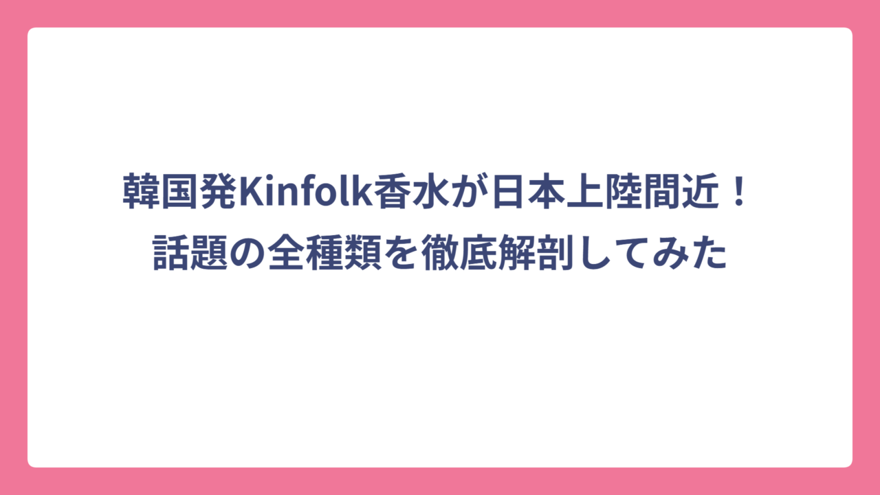 韓国発Kinfolk香水が日本上陸間近！話題の全種類を徹底解剖してみた