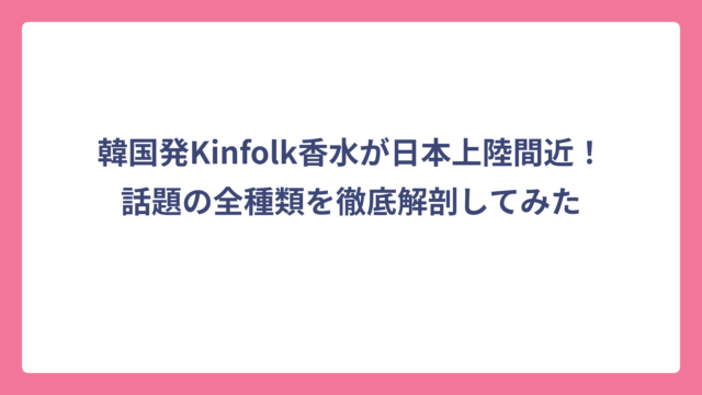 韓国発Kinfolk香水が日本上陸間近！話題の全種類を徹底解剖してみた