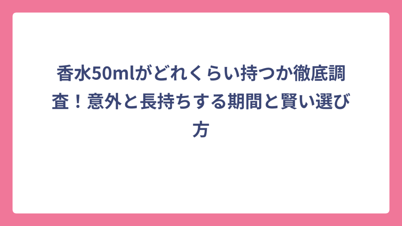 香水50mlがどれくらい持つか徹底調査！意外と長持ちする期間と賢い選び方