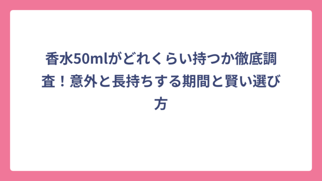 香水50mlがどれくらい持つか徹底調査！意外と長持ちする期間と賢い選び方