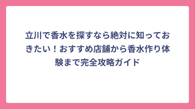 立川で香水を探すなら絶対に知っておきたい！おすすめ店舗から香水作り体験まで完全攻略ガイド