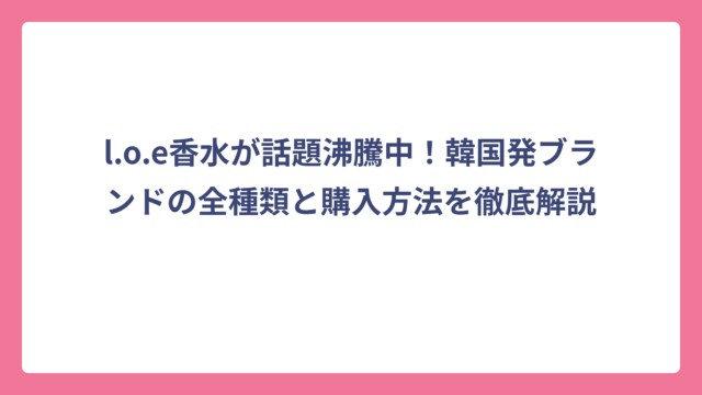 l.o.e香水が話題沸騰中！韓国発ブランドの全種類と購入方法を徹底解説