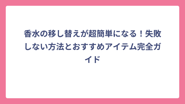 香水の移し替えが超簡単になる！失敗しない方法とおすすめアイテム完全ガイド