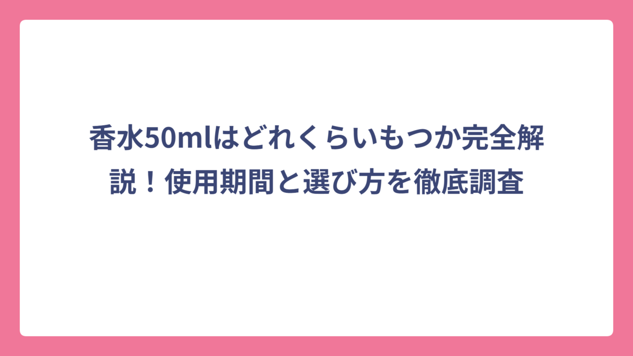 香水50mlはどれくらいもつか完全解説！使用期間と選び方を徹底調査
