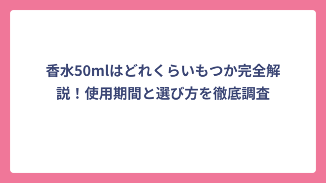 香水50mlはどれくらいもつか完全解説！使用期間と選び方を徹底調査