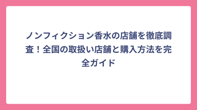 ノンフィクション香水の店舗を徹底調査！全国の取扱い店舗と購入方法を完全ガイド