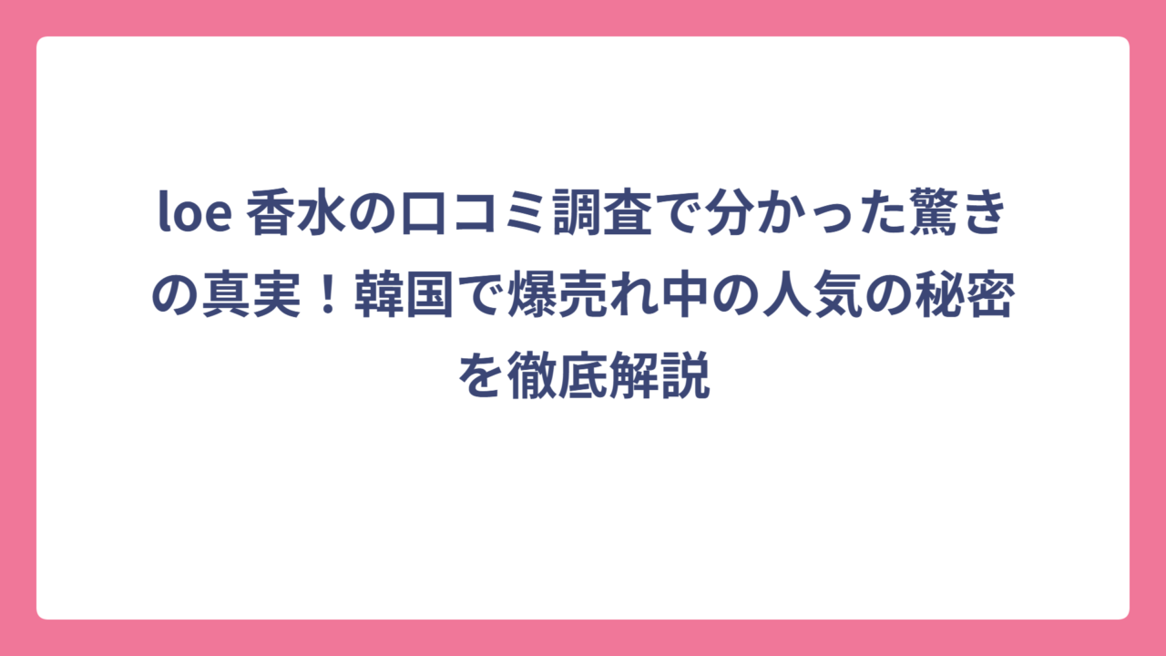 loe 香水の口コミ調査で分かった驚きの真実！韓国で爆売れ中の人気の秘密を徹底解説