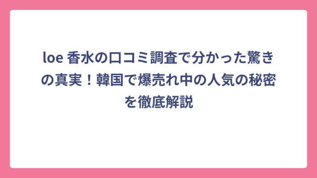 loe 香水の口コミ調査で分かった驚きの真実！韓国で爆売れ中の人気の秘密を徹底解説