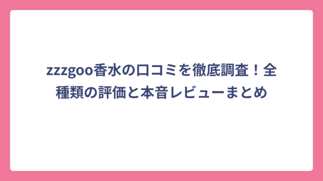 zzzgoo香水の口コミを徹底調査！全種類の評価と本音レビューまとめ