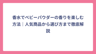 香水でベビーパウダーの香りを楽しむ方法｜人気商品から選び方まで徹底解説