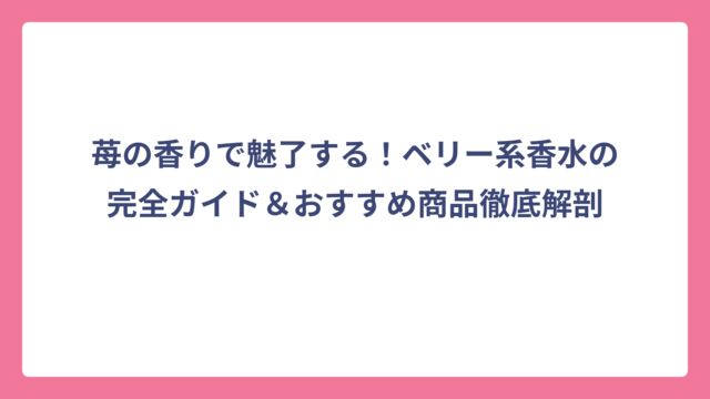苺の香りで魅了する！ベリー系香水の完全ガイド＆おすすめ商品徹底解剖