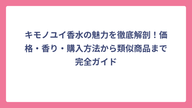 キモノユイ香水の魅力を徹底解剖！価格・香り・購入方法から類似商品まで完全ガイド