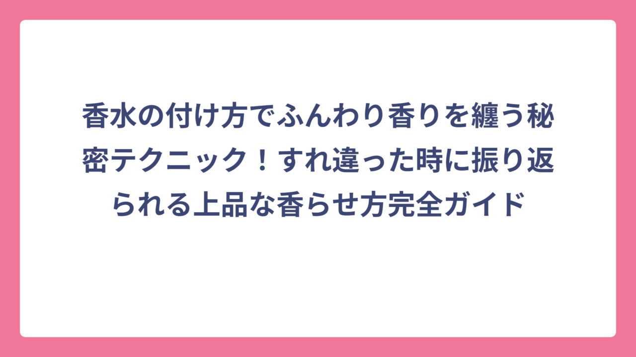 香水の付け方でふんわり香りを纏う秘密テクニック！すれ違った時に振り返られる上品な香らせ方完全ガイド