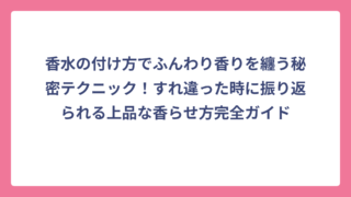 香水の付け方でふんわり香りを纏う秘密テクニック！すれ違った時に振り返られる上品な香らせ方完全ガイド