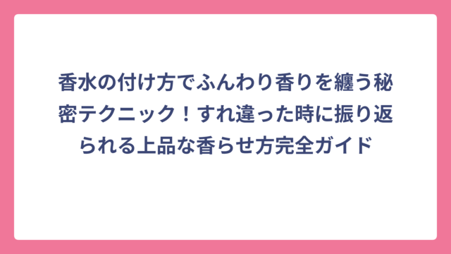 香水の付け方でふんわり香りを纏う秘密テクニック！すれ違った時に振り返られる上品な香らせ方完全ガイド