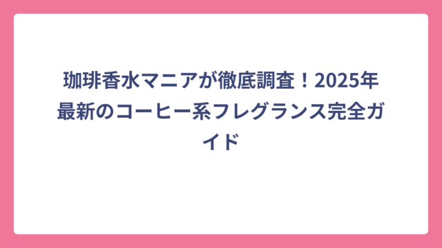珈琲香水マニアが徹底調査！2025年最新のコーヒー系フレグランス完全ガイド