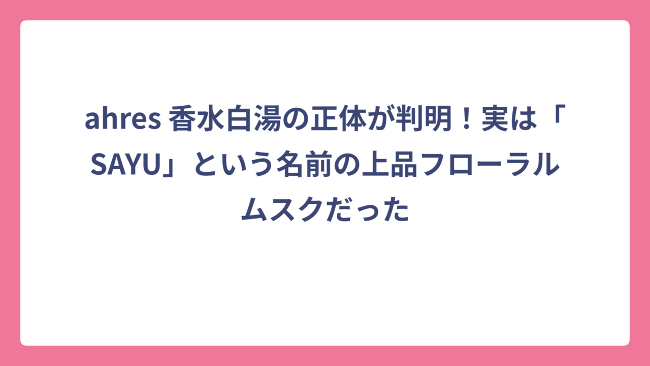 ahres 香水白湯の正体が判明！実は「SAYU」という名前の上品フローラルムスクだった