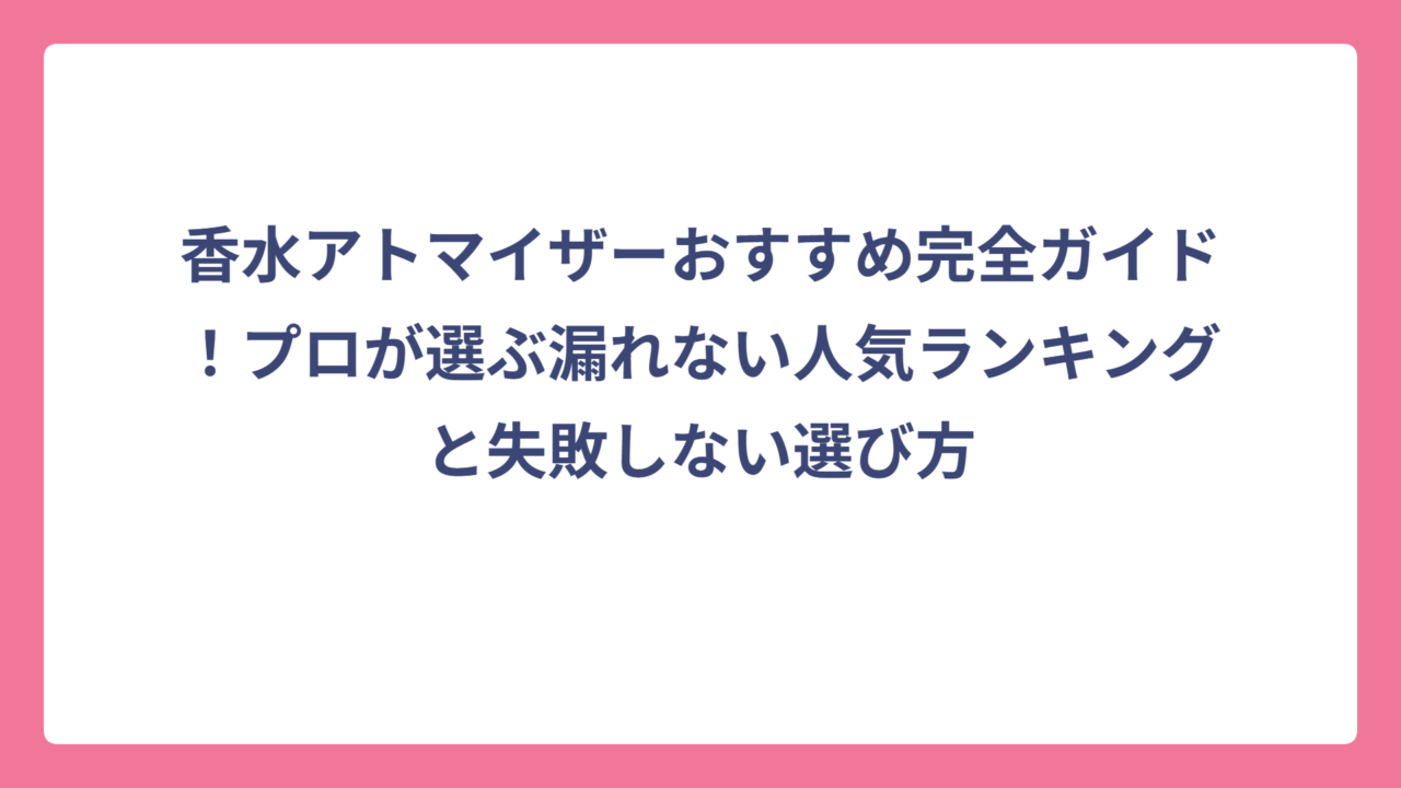香水アトマイザーおすすめ完全ガイド！プロが選ぶ漏れない人気ランキングと失敗しない選び方