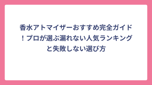 香水アトマイザーおすすめ完全ガイド！プロが選ぶ漏れない人気ランキングと失敗しない選び方