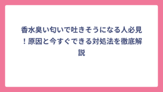 香水臭い匂いで吐きそうになる人必見！原因と今すぐできる対処法を徹底解説
