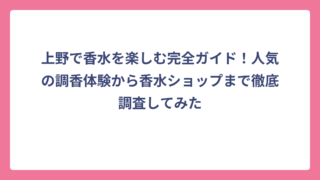 上野で香水を楽しむ完全ガイド！人気の調香体験から香水ショップまで徹底調査してみた