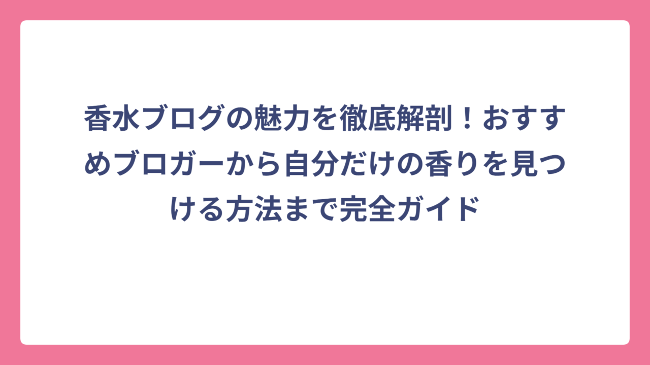 香水ブログの魅力を徹底解剖！おすすめブロガーから自分だけの香りを見つける方法まで完全ガイド