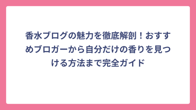 香水ブログの魅力を徹底解剖！おすすめブロガーから自分だけの香りを見つける方法まで完全ガイド