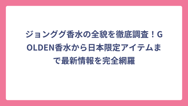 ジョンググ香水の全貌を徹底調査！GOLDEN香水から日本限定アイテムまで最新情報を完全網羅