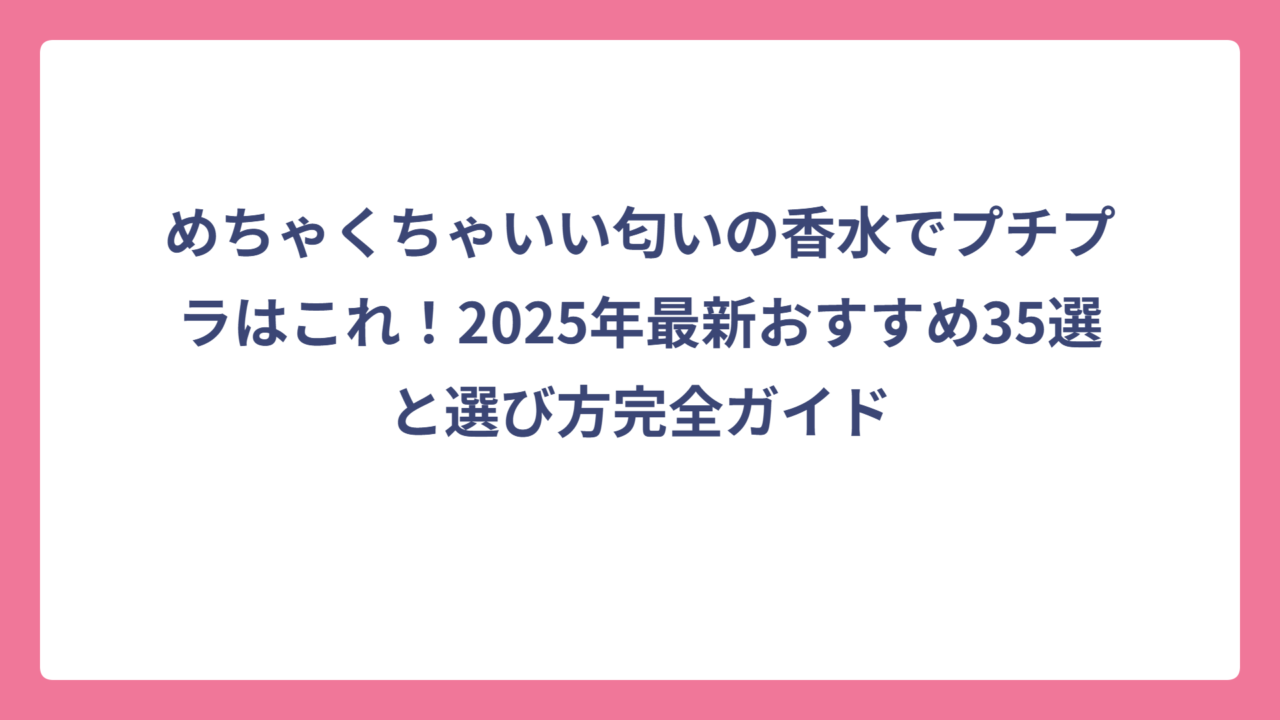 めちゃくちゃいい匂いの香水でプチプラはこれ！2025年最新おすすめ35選と選び方完全ガイド