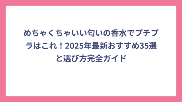 めちゃくちゃいい匂いの香水でプチプラはこれ！2025年最新おすすめ35選と選び方完全ガイド
