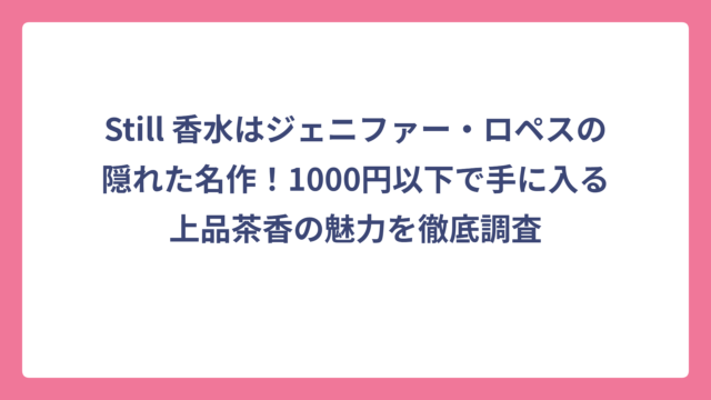 Still 香水はジェニファー・ロペスの隠れた名作！1000円以下で手に入る上品茶香の魅力を徹底調査