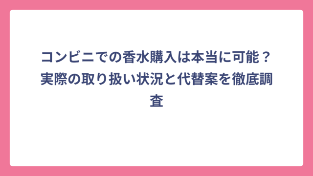 コンビニでの香水購入は本当に可能？実際の取り扱い状況と代替案を徹底調査