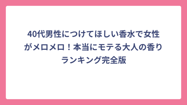 40代男性につけてほしい香水で女性がメロメロ！本当にモテる大人の香りランキング完全版