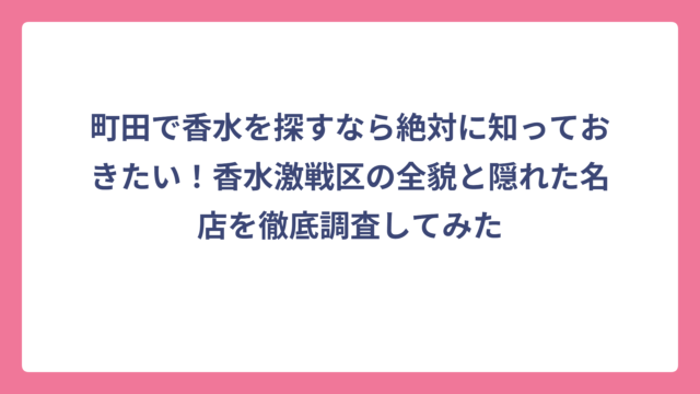 町田で香水を探すなら絶対に知っておきたい！香水激戦区の全貌と隠れた名店を徹底調査してみた